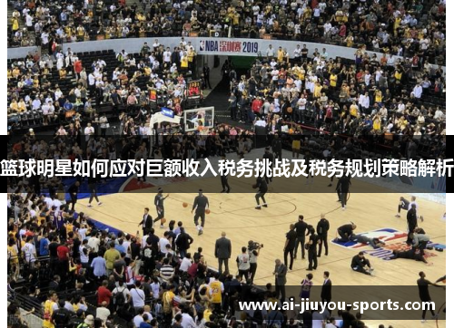 篮球明星如何应对巨额收入税务挑战及税务规划策略解析