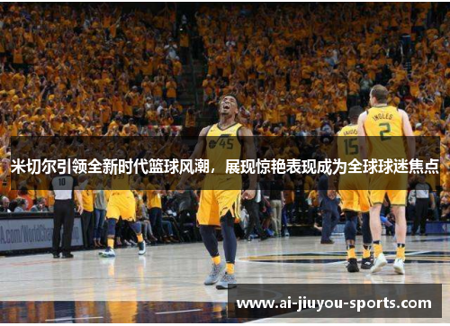 米切尔引领全新时代篮球风潮，展现惊艳表现成为全球球迷焦点
