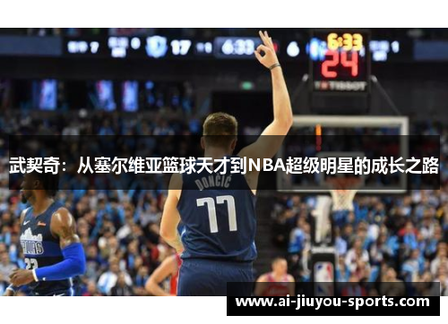 武契奇：从塞尔维亚篮球天才到NBA超级明星的成长之路